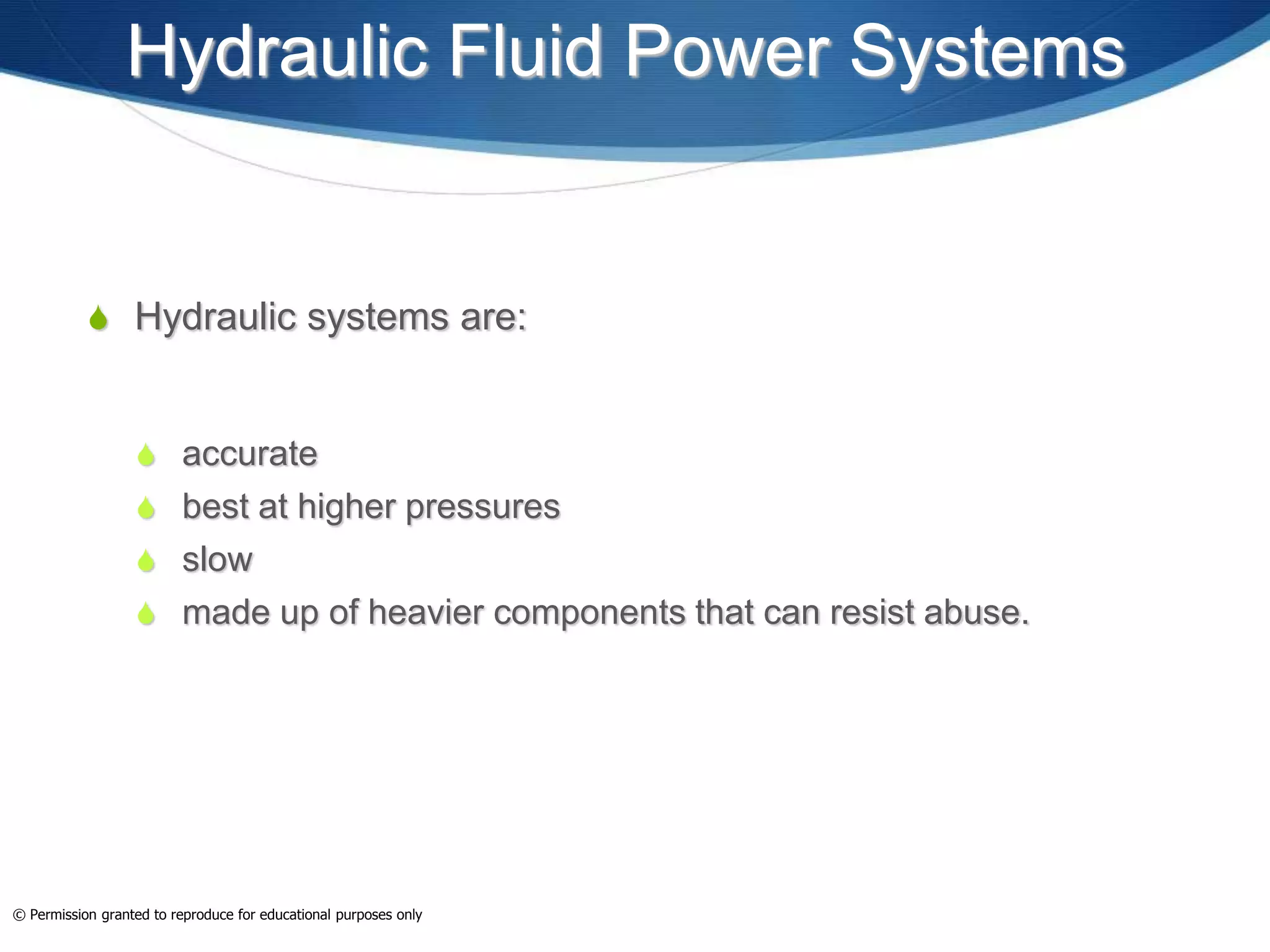 Hydraulic Fluid Power Systems
 Hydraulic systems are:
 accurate
 best at higher pressures
 slow
 made up of heavier components that can resist abuse.
© Permission granted to reproduce for educational purposes only
 