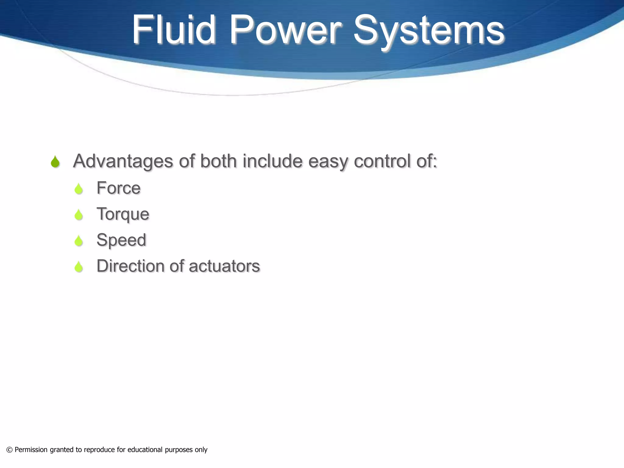 Fluid Power Systems
 Advantages of both include easy control of:
 Force
 Torque
 Speed
 Direction of actuators
© Permission granted to reproduce for educational purposes only
 