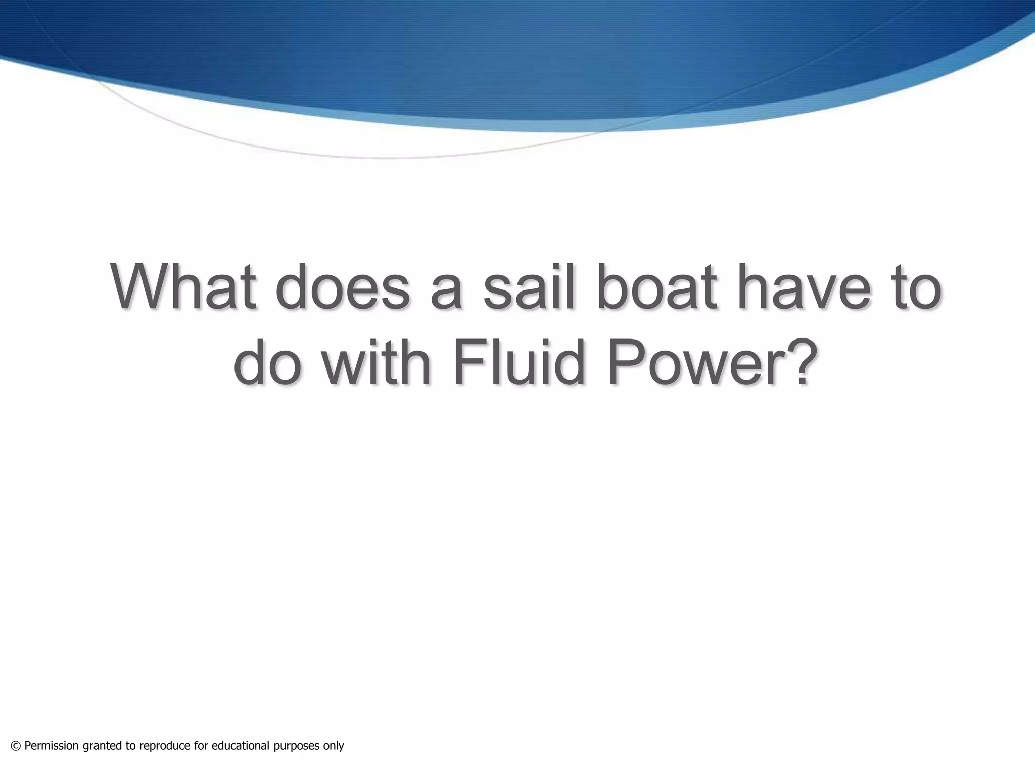What does a sail boat have to
do with Fluid Power?
© Permission granted to reproduce for educational purposes only
 