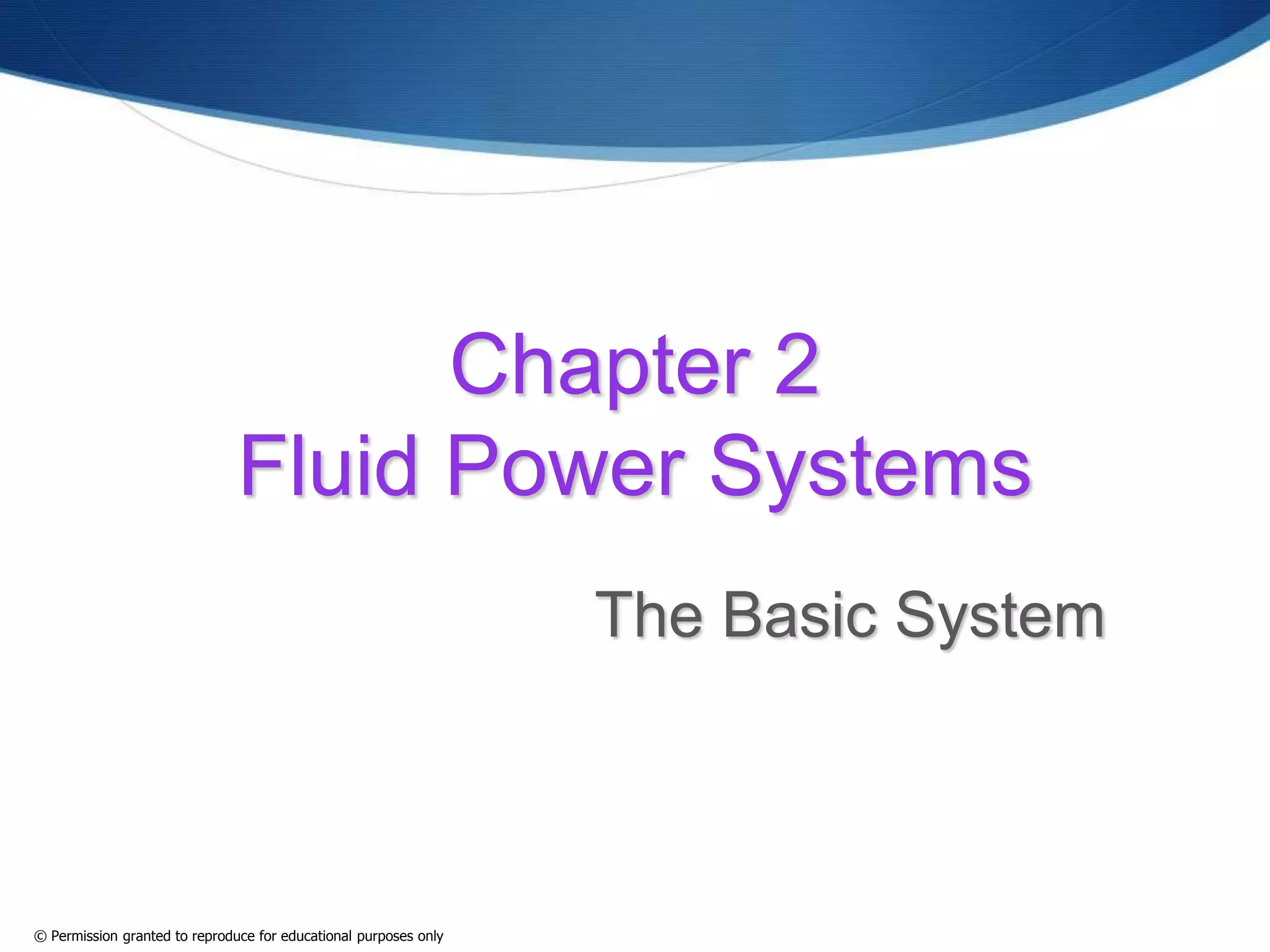 Chapter 2
Fluid Power Systems
The Basic System
© Permission granted to reproduce for educational purposes only
 