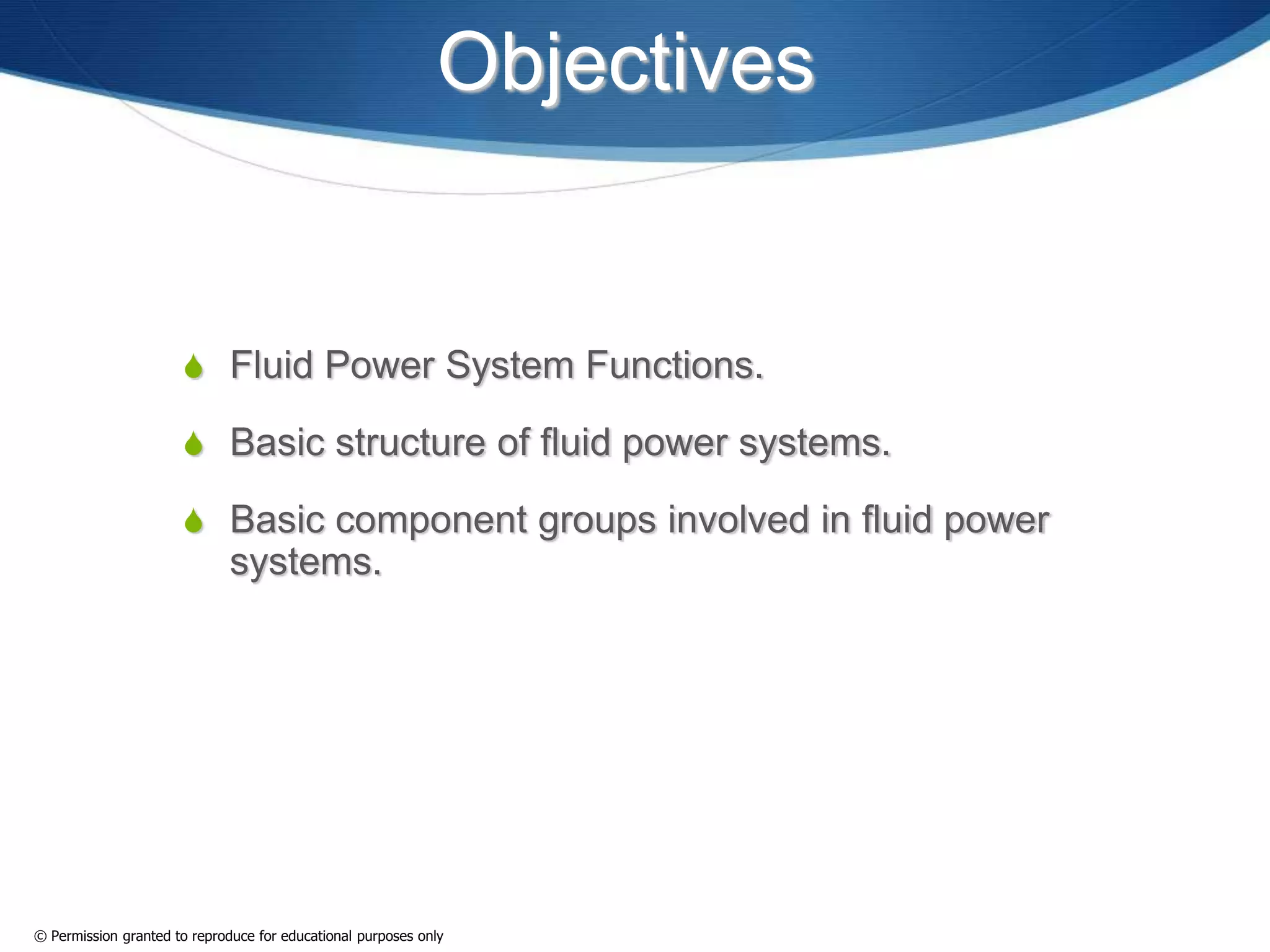 Objectives
 Fluid Power System Functions.
 Basic structure of fluid power systems.
 Basic component groups involved in fluid power
systems.
© Permission granted to reproduce for educational purposes only
 