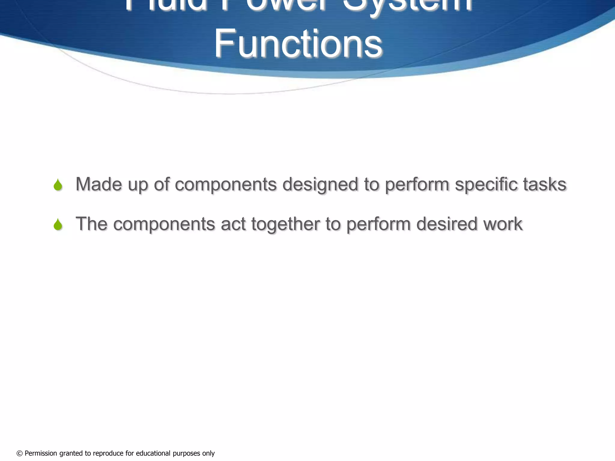 Fluid Power System
Functions
 Made up of components designed to perform specific tasks
 The components act together to perform desired work
© Permission granted to reproduce for educational purposes only
 