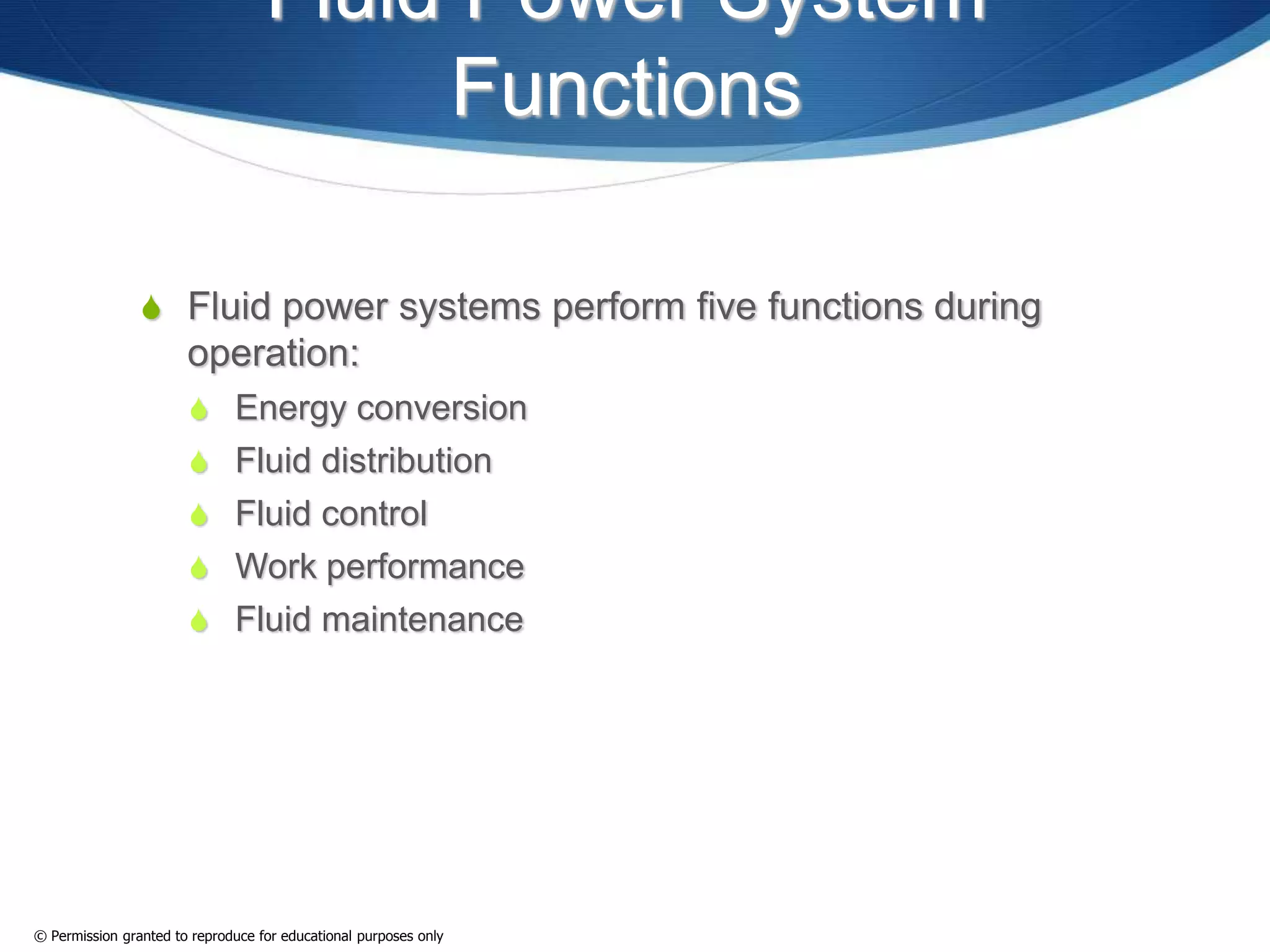 Fluid Power System
Functions
 Fluid power systems perform five functions during
operation:
 Energy conversion
 Fluid distribution
 Fluid control
 Work performance
 Fluid maintenance
© Permission granted to reproduce for educational purposes only
 