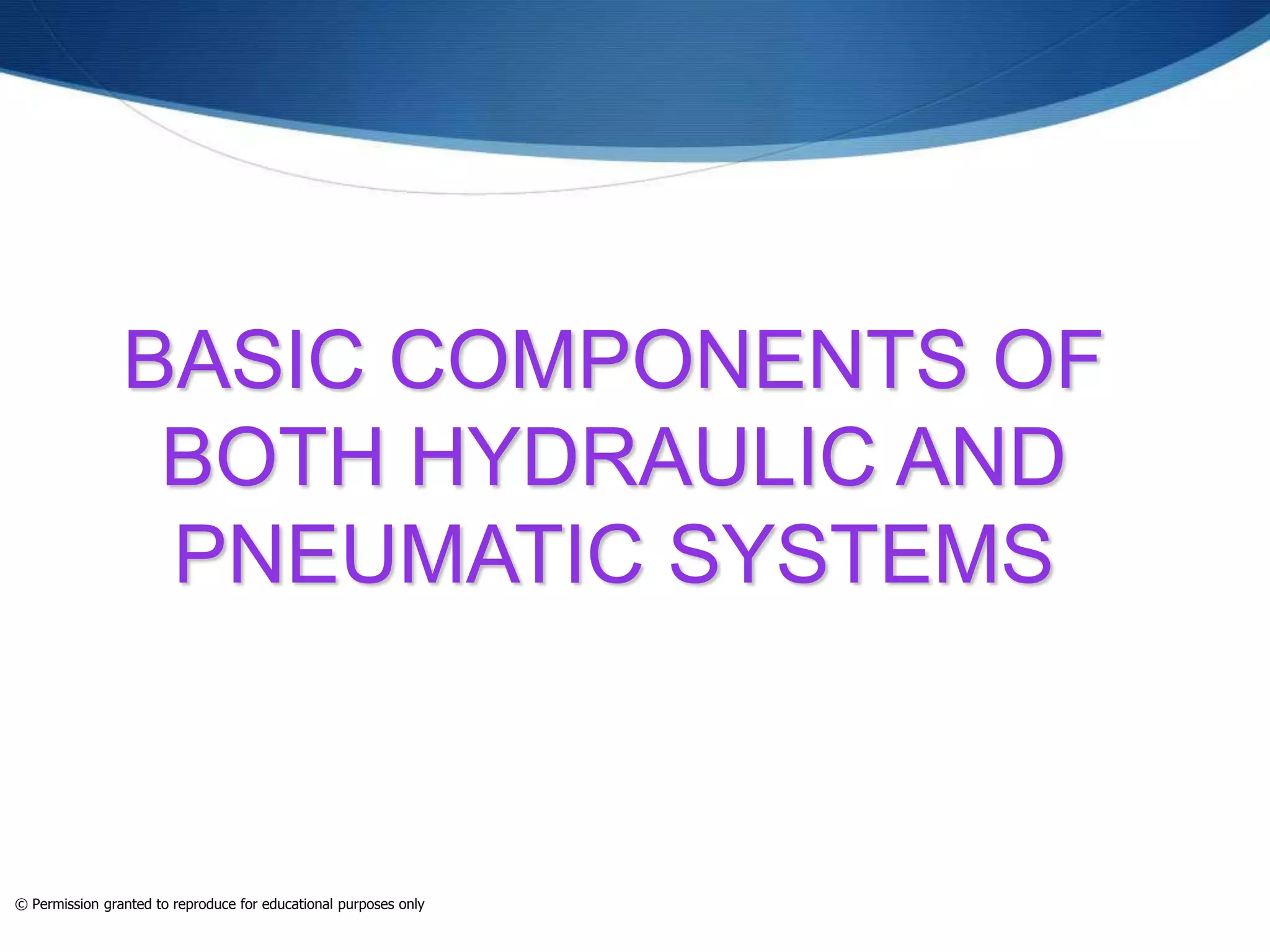 BASIC COMPONENTS OF
BOTH HYDRAULIC AND
PNEUMATIC SYSTEMS
© Permission granted to reproduce for educational purposes only
 