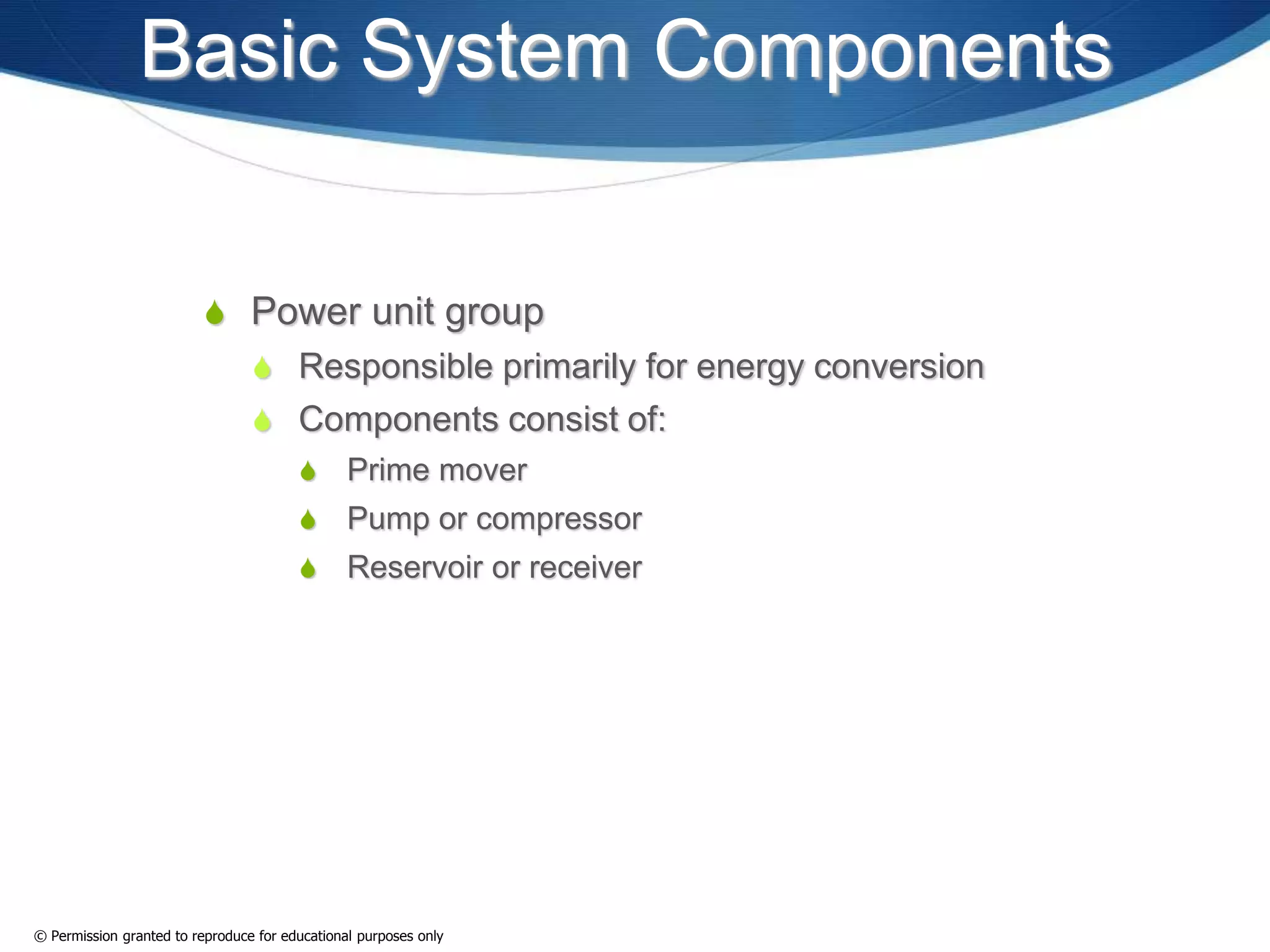 Basic System Components
 Power unit group
 Responsible primarily for energy conversion
 Components consist of:
 Prime mover
 Pump or compressor
 Reservoir or receiver
© Permission granted to reproduce for educational purposes only
 