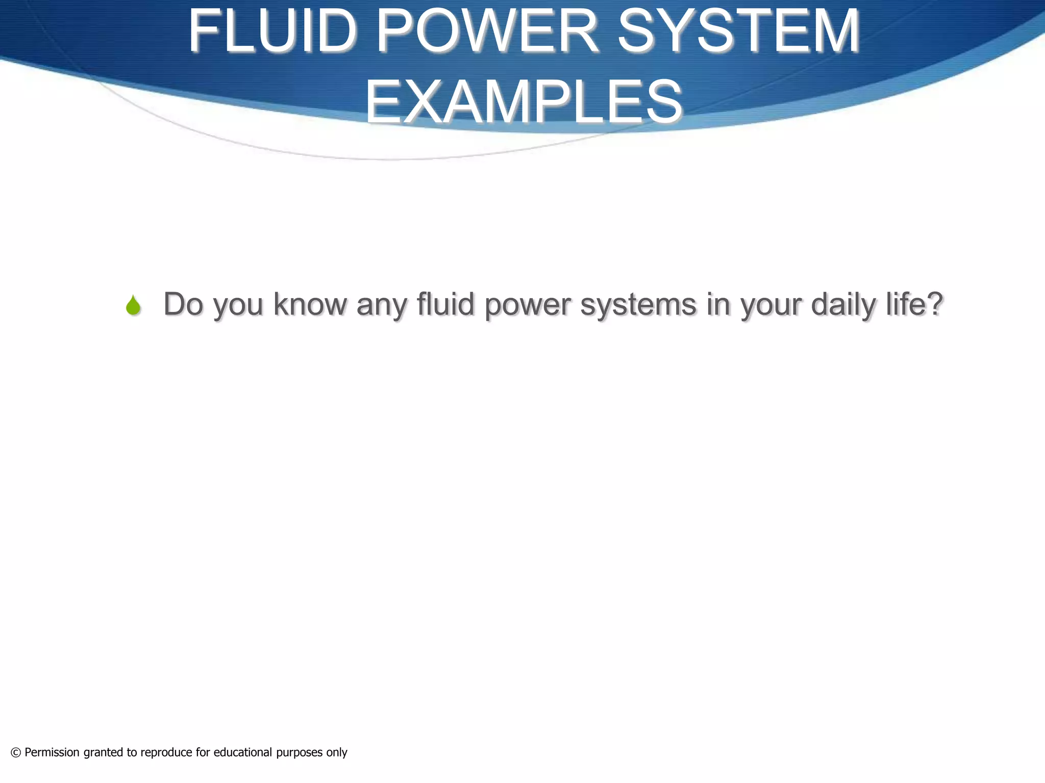 FLUID POWER SYSTEM
EXAMPLES
 Do you know any fluid power systems in your daily life?
© Permission granted to reproduce for educational purposes only
 