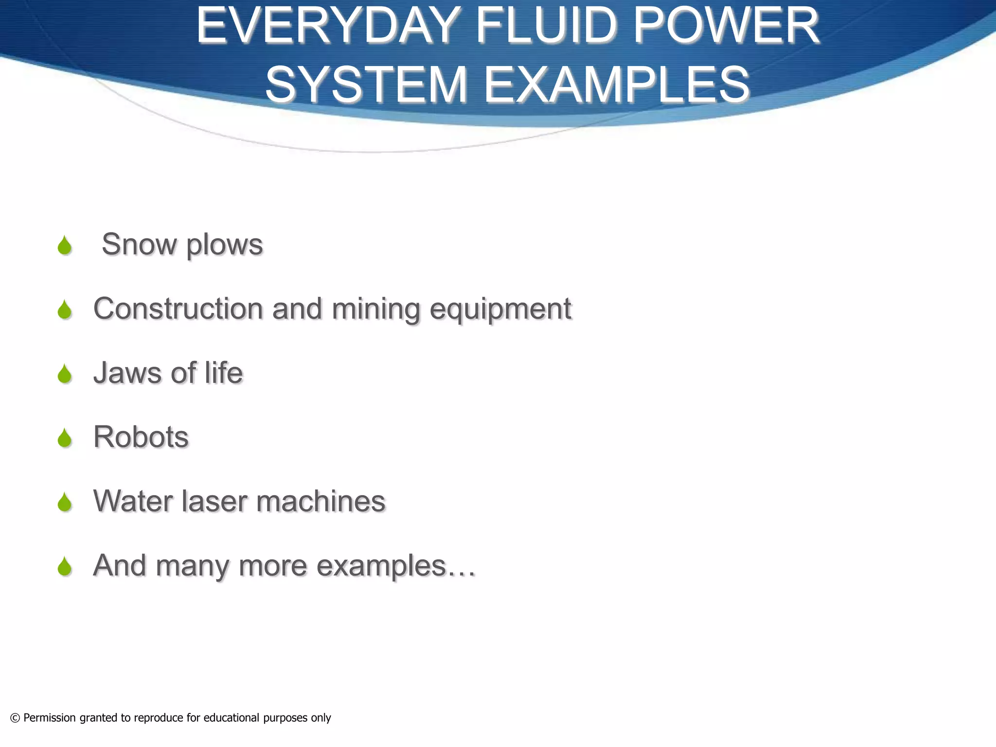 EVERYDAY FLUID POWER
SYSTEM EXAMPLES
 Snow plows
 Construction and mining equipment
 Jaws of life
 Robots
 Water laser machines
 And many more examples…
© Permission granted to reproduce for educational purposes only
 