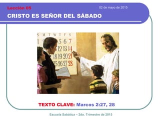 02 de mayo de 2015
CRISTO ES SEÑOR DEL SÁBADO
TEXTO CLAVE: Marcos 2:27, 28
Escuela Sabática – 2do. Trimestre de 2015
Lección 05
 