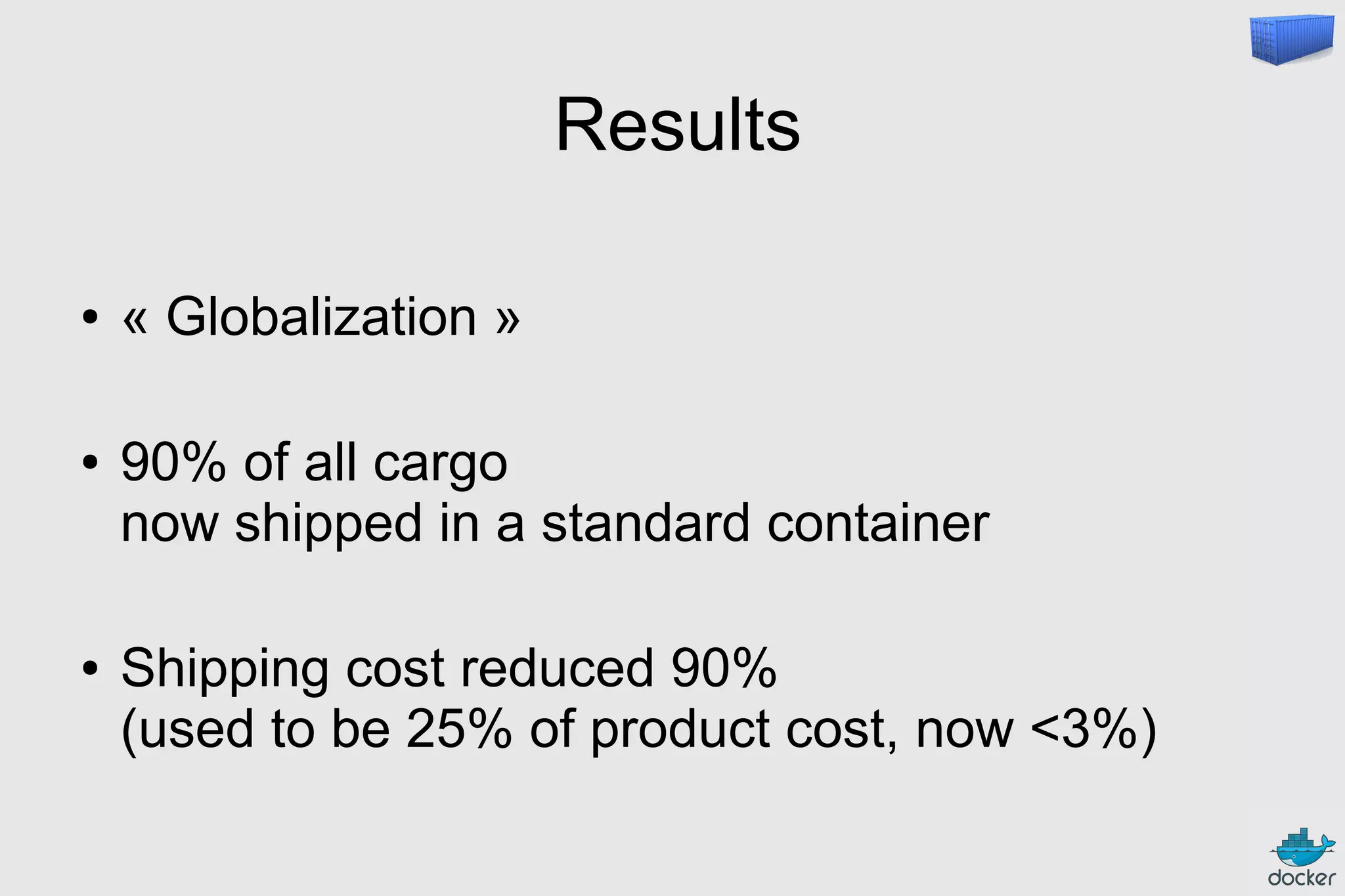Results
● « Globalization »
● 90% of all cargo
now shipped in a standard container
● Shipping cost reduced 90%
(used to be 25% of product cost, now <3%)
 