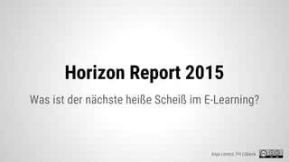 Horizon Report 2015
Was ist der nächste heiße Scheiß im E-Learning?
Anja Lorenz, FH Lübeck
 