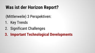 Was ist der Horizon Report?
(Mittlerweile) 3 Perspektiven:
1. Key Trends
2. Significant Challenges
3. Important Technological Developments
 