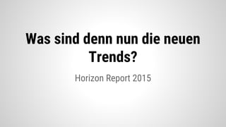 Horizon Report 2015
Was sind denn nun die neuen
Trends?
 