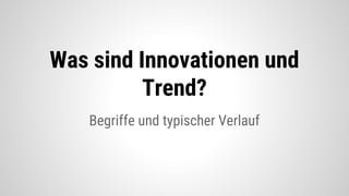 Begriffe und typischer Verlauf
Was sind Innovationen und
Trend?
 