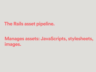 The Rails asset pipeline.
!
Manages assets: JavaScripts, stylesheets,
images.
 
