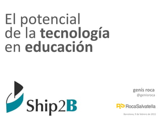 genís roca
@genisroca
Barcelona, 9 de febrero de 2015
El potencial
de la tecnología
en educación
 