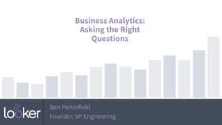 Ben Porterfield
Founder, VP Engineering
Business Analytics:
Asking the Right
Questions
 