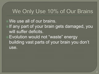 We use all of our brains.
If any part of your brain gets damaged, you
will suffer deficits.
Evolution would not “waste” energy
building vast parts of your brain you don’t
use.
2
 