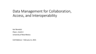 Data Management for Collaboration,
Access, and Interoperability
Karl Benedict
Plato L. Smith II
University of New Mexico
CLIR Webinar – February 11, 2015
 