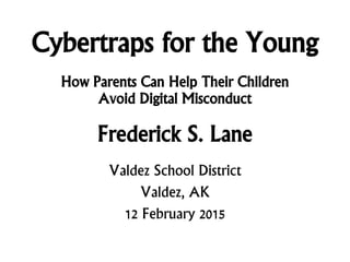 Cybertraps for the Young
How Parents Can Help Their Children
Avoid Digital Misconduct
Frederick S. Lane
Valdez School District
Valdez, AK
12 February 2015
 