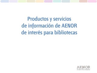 El valor de la confianza
Productos y servicios
de información de AENOR
de interés para bibliotecas
 