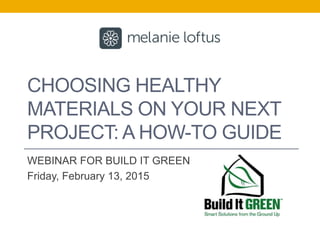 CHOOSING HEALTHY
MATERIALS ON YOUR NEXT
PROJECT: A HOW-TO GUIDE
WEBINAR FOR BUILD IT GREEN
Friday, February 13, 2015
 