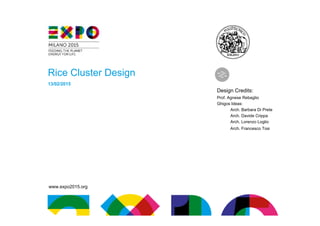 www.expo2015.org
Rice Cluster Design
13/02/2015
Design Credits:
Prof. Agnese Rebaglio
Ghigos Ideas:
Arch. Barbara Di Prete
Arch. Davide Crippa
Arch. Lorenzo Loglio
Arch. Francesco Tosi
 