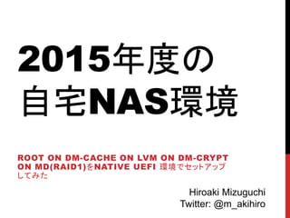 2015Ȥ
լNASh
ROOT ON DM-CACHE ON LVM ON DM-CRYPT
ON MD(RAID1)NATIVE UEFI hǥåȥå
Ƥߤ
Hiroaki Mizuguchi
Twitter: @m_akihiro
 