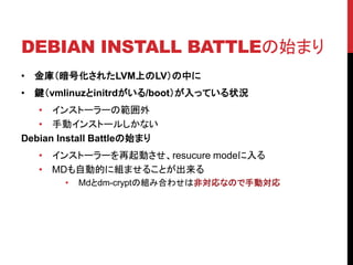 DEBIAN INSTALL BATTLEʼޤ
? 죨Ż줿LVMϤLVФ
? Ivmlinuzinitrd/bootäƤ״r
? 󥹥ȩ``ι
? քӥ󥹥ȩ`뤷ʤ
Debian Install Battleʼޤ
? 󥹥ȩ``Ӥresucure mode
? MDԄӵĤ˽Mޤ뤳Ȥ
? Mddm-cryptνMߺϤ碌ϷǌʤΤքӌ
 