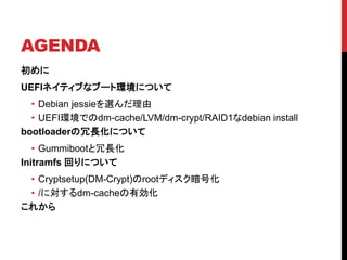 AGENDA

UEFIͥƥ֤ʥ֩`ȭhˤĤ
? Debian jessiex
? UEFIhǤdm-cache/LVM/dm-crypt/RAID1debian install
bootloaderLˤĤ
? GummibootL
Initramfs ؤˤĤ
? Cryptsetup(DM-Crypt)rootǥŻ
? /ˌdm-cacheЄ
줫
 