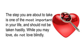 The step you are about to take
is one of the most important
in your life, and should not be
taken hastily. While you may
love, do not love blindly.
 