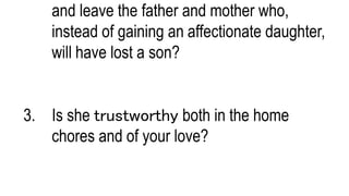 and leave the father and mother who,
instead of gaining an affectionate daughter,
will have lost a son?
3. Is she trustworthy both in the home
chores and of your love?
 