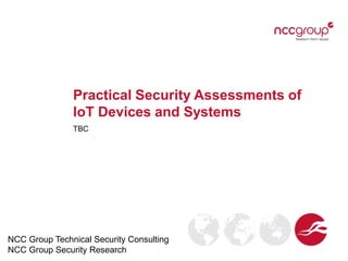 Practical Security Assessments of
IoT Devices and Systems
TBC
NCC Group Technical Security Consulting
NCC Group Security Research
 