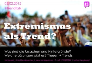 1
Extremismus
als Trend?
trendquest | info@trendquest.eu | www.trendquest.eu | T. +49 172 5207087 | twitter: trendquest
05.02.2015
#trendtalk
Was sind die Ursachen und Hintergründe?
Welche Lösungen gibt es? Thesen + Trends
 