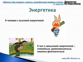 Вебинар «Как находить таланты, разрабатывая профиль успеха»
от журнала
www.HR-director.ru
9 человек с высокой энергетикой
9 чел с невысокой энергетикой –
спокойные, уравновешенные,
немного флегматичные
 
