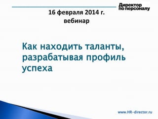 16 февраля 2014 г.
вебинар
www.HR-director.ru
Как находить таланты,
разрабатывая профиль
успеха
 