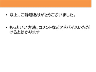 • 以上、ご静聴ありがとうございました。
• もっといい方法、コメントなどアドバイスいただ
けると助かります
 