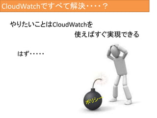 CloudWatchですべて解決・・・・？
やりたいことはCloudWatchを
使えばすぐ実現できる
はず・・・・・
 