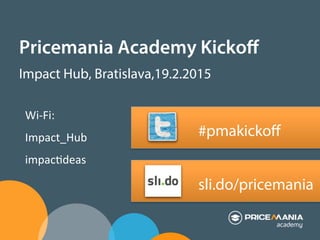 sli.do/pricemania
Pricemania Academy Kickoﬀ
Impact Hub, Bratislava,19.2.2015
#pmakickoﬀ
Wi-­‐Fi:	
  
Impact_Hub	
  
impac1deas	
  
 