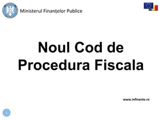 1
Noul Cod de
Procedura Fiscala
Ministerul Finanțelor Publice
www.mfinante.ro
 