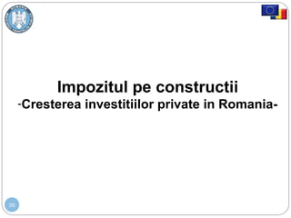 36
Impozitul pe constructii
-Cresterea investitiilor private in Romania-
 