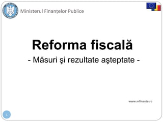 1
Reforma fiscală
Ministerul Finanțelor Publice
www.mfinante.ro
- Măsuri şi rezultate aşteptate -
 