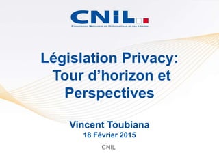 CNIL
Législation Privacy:
Tour d’horizon et
Perspectives
Vincent Toubiana
18 Février 2015
 