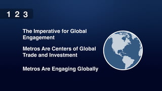 1 2 31 2 3
The Imperative for Global
Engagement
Metros Are Centers of Global
Trade and Investment
Metros Are Engaging Globally
 