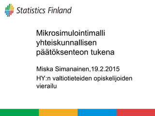 Mikrosimulointimalli
yhteiskunnallisen
päätöksenteon tukena
Miska Simanainen,19.2.2015
HY:n valtiotieteiden opiskelijoiden
vierailu
 