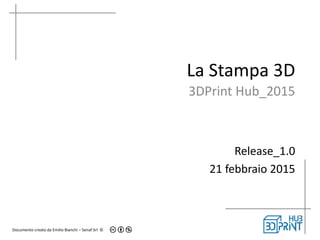 Documento creato da Emilio Bianchi – Senaf Srl ©
La Stampa 3D
3DPrint Hub_2015
Release_1.0
21 febbraio 2015
 