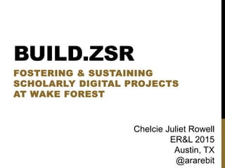 BUILD.ZSR
FOSTERING & SUSTAINING
SCHOLARLY DIGITAL PROJECTS
AT WAKE FOREST
Chelcie Juliet Rowell
ER&L 2015
Austin, TX
@ararebit
 