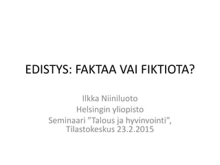 EDISTYS: FAKTAA VAI FIKTIOTA?
Ilkka Niiniluoto
Helsingin yliopisto
Seminaari ”Talous ja hyvinvointi”,
Tilastokeskus 23.2.2015
 