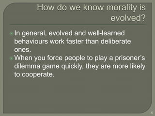 In general, evolved and well-learned
behaviours work faster than deliberate
ones.
When you force people to play a prisoner’s
dilemma game quickly, they are more likely
to cooperate.
4
 