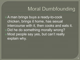 A man brings buys a ready-to-cook
chicken, brings it home, has sexual
intercourse with it, then cooks and eats it.
Did he do something morally wrong?
Most people say yes, but can’t really
explain why.
8
 