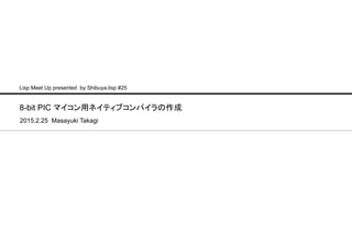 8-bit PIC マイコン用ネイティブコンパイラの作成
2015.2.25 Masayuki Takagi
Lisp Meet Up presented by Shibuya.lisp #25
 